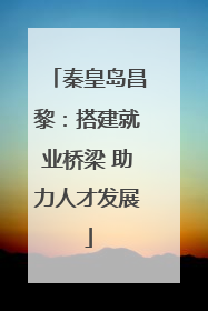 秦皇岛昌黎：搭建就业桥梁 助力人才发展