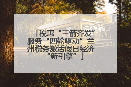 税惠“三箭齐发”服务“四轮驱动”兰州税务激活假日经济“新引擎”