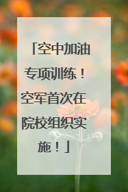 空中加油专项训练！空军首次在院校组织实施！