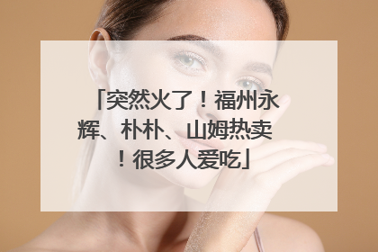 突然火了！福州永辉、朴朴、山姆热卖！很多人爱吃