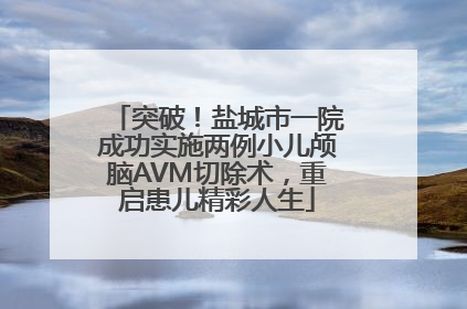 突破！盐城市一院成功实施两例小儿颅脑AVM切除术，重启患儿精彩人生