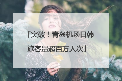 突破！青岛机场日韩旅客量超百万人次