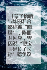 章子怡晒与陈丽君合影称被“圈粉”，陈丽君回应，曾因说“贾宝玉是长子长孙”惹争议