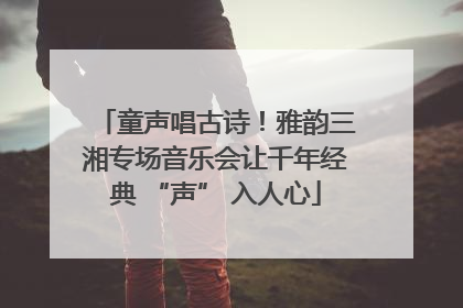 童声唱古诗！雅韵三湘专场音乐会让千年经典 “声” 入人心