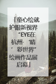 童心绘就护眼新视界“EYE在杭州·‘睛’彩世界”绘画作品展启幕