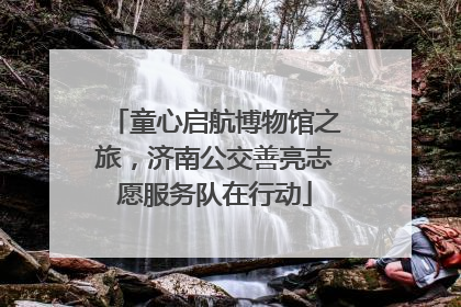 童心启航博物馆之旅，济南公交善亮志愿服务队在行动