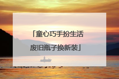 童心巧手扮生活 废旧瓶子换新装