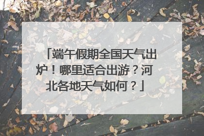端午假期全国天气出炉！哪里适合出游？河北各地天气如何？
