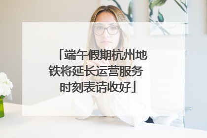 端午假期杭州地铁将延长运营服务 时刻表请收好