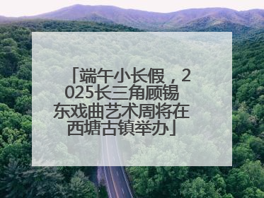 端午小长假，2025长三角顾锡东戏曲艺术周将在西塘古镇举办