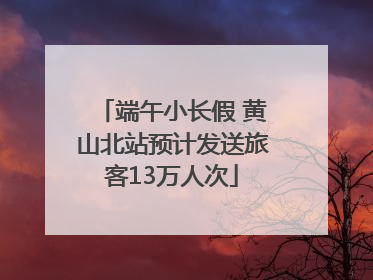 端午小长假 黄山北站预计发送旅客13万人次