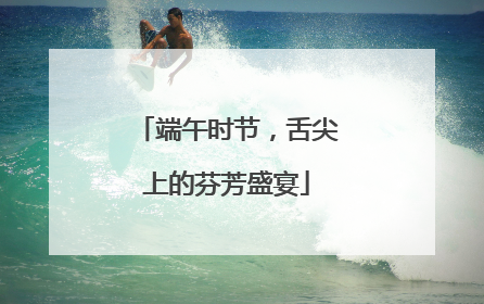 端午时节，舌尖上的芬芳盛宴