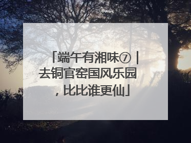 端午有湘味⑦｜去铜官窑国风乐园，比比谁更仙