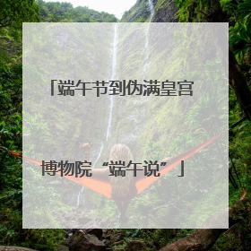 端午节到伪满皇宫博物院“端午说”