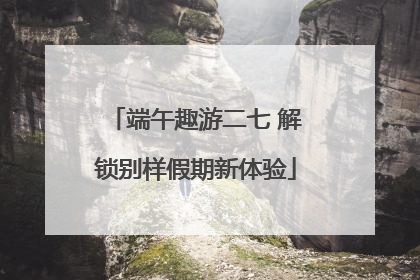 端午趣游二七 解锁别样假期新体验