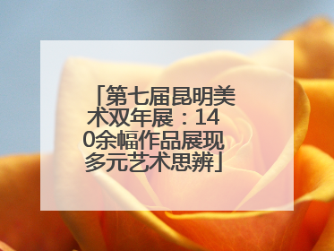 第七届昆明美术双年展：140余幅作品展现多元艺术思辨