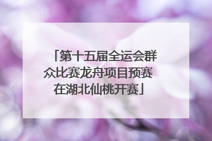 第十五届全运会群众比赛龙舟项目预赛在湖北仙桃开赛
