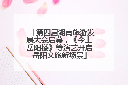 第四届湖南旅游发展大会启幕，《今上岳阳楼》等演艺开启岳阳文旅新场景