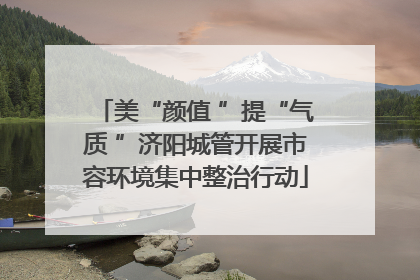 美“颜值 ”提“气质 ”济阳城管开展市容环境集中整治行动