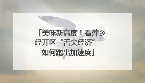 美味新高度！看萍乡经开区“舌尖经济” 如何跑出加速度