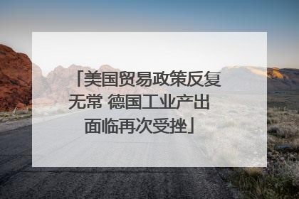 美国贸易政策反复无常 德国工业产出面临再次受挫