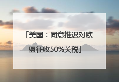 美国：同意推迟对欧盟征收50%关税