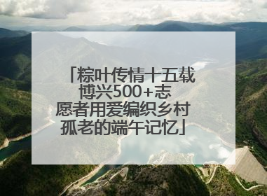 粽叶传情十五载 博兴500+志愿者用爱编织乡村孤老的端午记忆