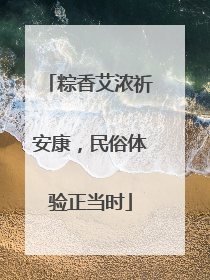 粽香艾浓祈安康，民俗体验正当时