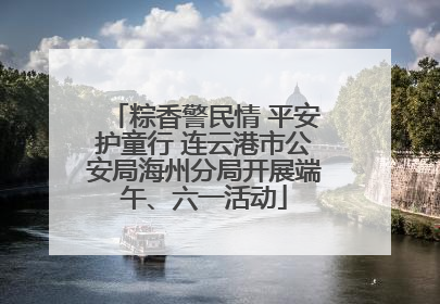 粽香警民情 平安护童行 连云港市公安局海州分局开展端午、六一活动
