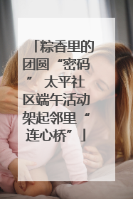 粽香里的团圆“密码” 太平社区端午活动架起邻里“连心桥”