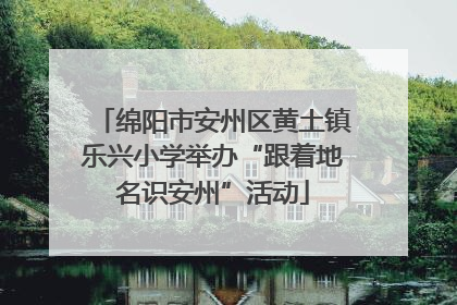 绵阳市安州区黄土镇乐兴小学举办“跟着地名识安州”活动