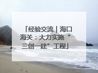 经验交流｜海口海关：大力实施“三创一建”工程