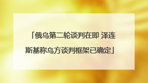 俄乌第二轮谈判在即 泽连斯基称乌方谈判框架已确定