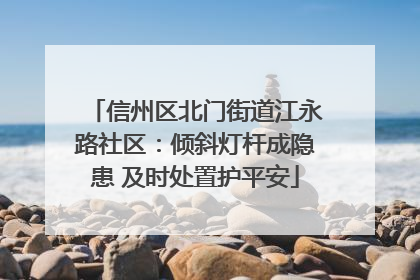 信州区北门街道江永路社区：倾斜灯杆成隐患 及时处置护平安