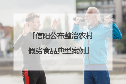 信阳公布整治农村假劣食品典型案例