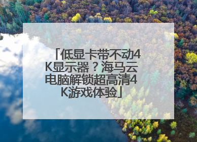 低显卡带不动4K显示器？海马云电脑解锁超高清4K游戏体验