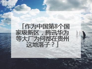 作为中国第8个国家级新区，腾讯华为等大厂为何都在贵州这地落子？