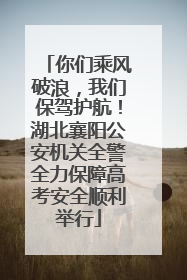 你们乘风破浪，我们保驾护航！湖北襄阳公安机关全警全力保障高考安全顺利举行