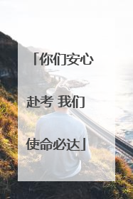 你们安心赴考 我们使命必达