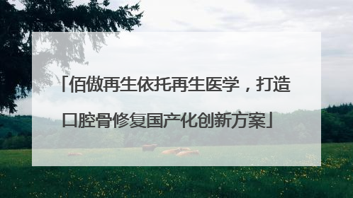 佰傲再生依托再生医学，打造口腔骨修复国产化创新方案
