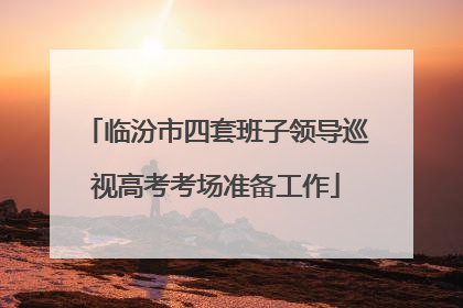 临汾市四套班子领导巡视高考考场准备工作