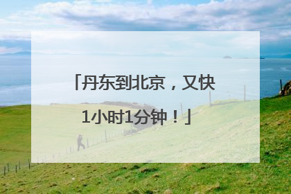 丹东到北京，又快1小时1分钟！