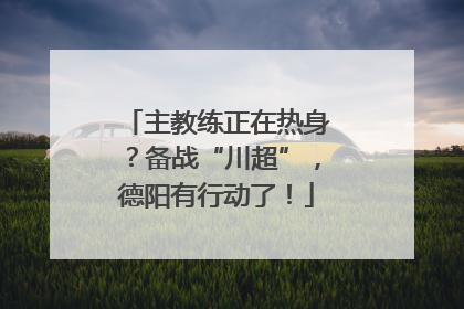 主教练正在热身？备战“川超”，德阳有行动了！