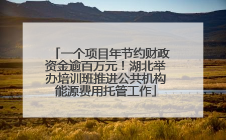 一个项目年节约财政资金逾百万元！湖北举办培训班推进公共机构能源费用托管工作