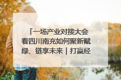 一场产业对接大会 看四川南充如何聚新赋绿、链享未来｜打赢经济发展翻身仗
