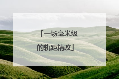 一场毫米级的轨距精改