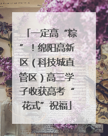 一定高“粽”！绵阳高新区（科技城直管区）高三学子收获高考“花式”祝福