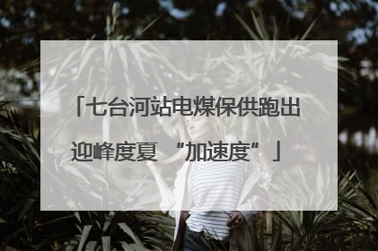 七台河站电煤保供跑出迎峰度夏 “加速度”