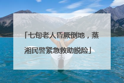 七旬老人昏厥倒地，蒸湘民警紧急救助脱险