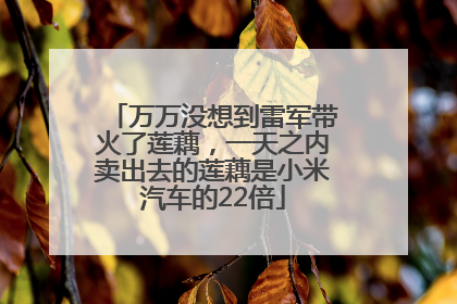 万万没想到雷军带火了莲藕，一天之内卖出去的莲藕是小米汽车的22倍